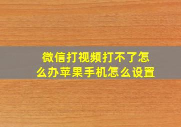 微信打视频打不了怎么办苹果手机怎么设置