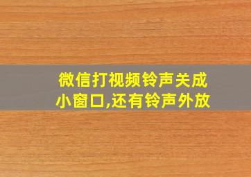 微信打视频铃声关成小窗口,还有铃声外放