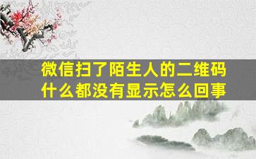 微信扫了陌生人的二维码什么都没有显示怎么回事