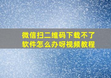 微信扫二维码下载不了软件怎么办呀视频教程