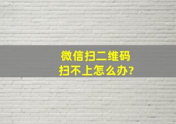 微信扫二维码扫不上怎么办?