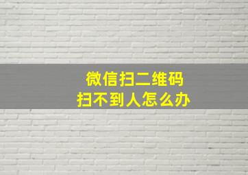 微信扫二维码扫不到人怎么办