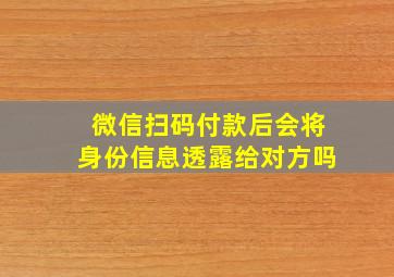 微信扫码付款后会将身份信息透露给对方吗