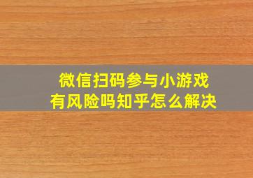 微信扫码参与小游戏有风险吗知乎怎么解决