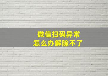 微信扫码异常怎么办解除不了