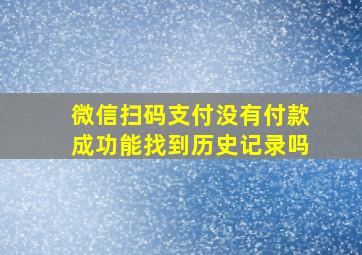 微信扫码支付没有付款成功能找到历史记录吗