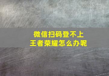 微信扫码登不上王者荣耀怎么办呢