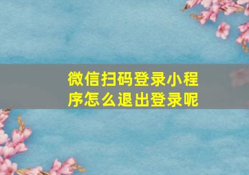 微信扫码登录小程序怎么退出登录呢