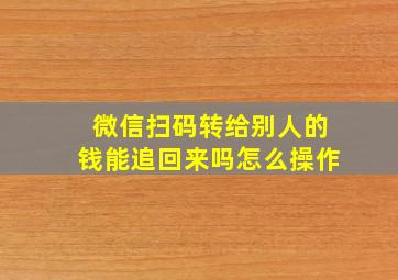 微信扫码转给别人的钱能追回来吗怎么操作