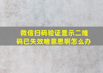 微信扫码验证显示二维码已失效啥意思啊怎么办