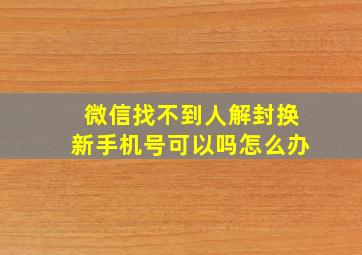 微信找不到人解封换新手机号可以吗怎么办