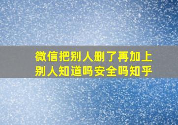 微信把别人删了再加上别人知道吗安全吗知乎