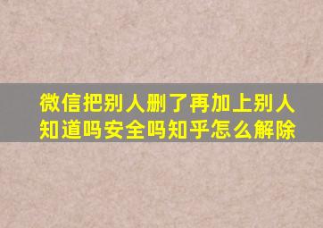 微信把别人删了再加上别人知道吗安全吗知乎怎么解除