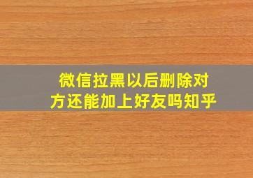 微信拉黑以后删除对方还能加上好友吗知乎