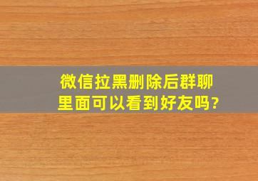 微信拉黑删除后群聊里面可以看到好友吗?