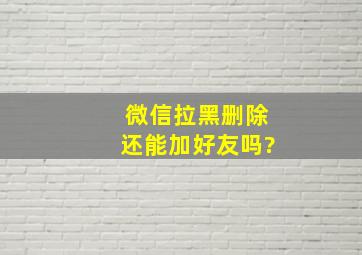 微信拉黑删除还能加好友吗?