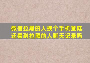 微信拉黑的人换个手机登陆还看到拉黑的人聊天记录吗