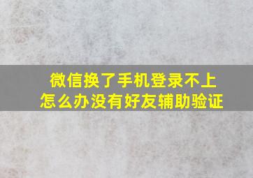 微信换了手机登录不上怎么办没有好友辅助验证