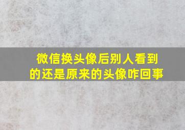 微信换头像后别人看到的还是原来的头像咋回事