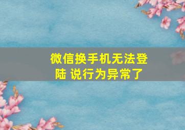 微信换手机无法登陆 说行为异常了