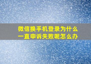 微信换手机登录为什么一直申诉失败呢怎么办