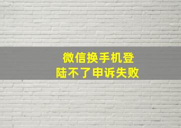 微信换手机登陆不了申诉失败