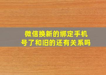 微信换新的绑定手机号了和旧的还有关系吗