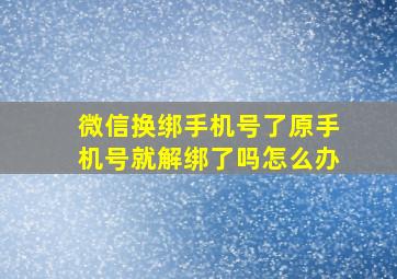 微信换绑手机号了原手机号就解绑了吗怎么办