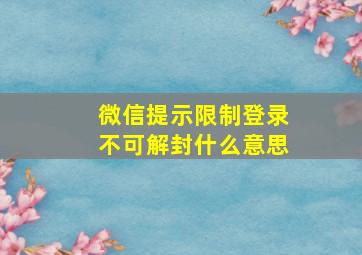 微信提示限制登录不可解封什么意思