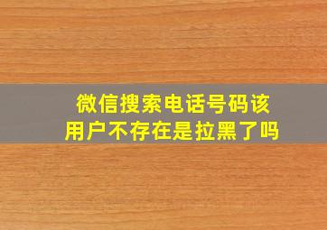 微信搜索电话号码该用户不存在是拉黑了吗