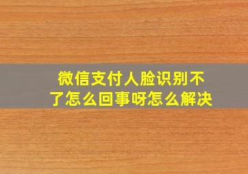 微信支付人脸识别不了怎么回事呀怎么解决