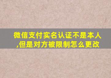 微信支付实名认证不是本人,但是对方被限制怎么更改