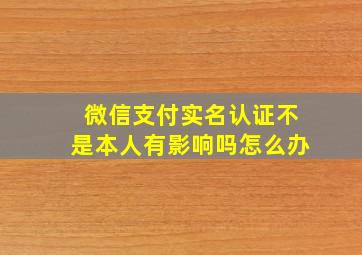 微信支付实名认证不是本人有影响吗怎么办