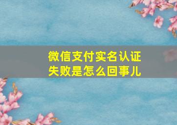 微信支付实名认证失败是怎么回事儿