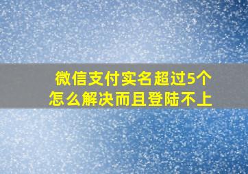 微信支付实名超过5个怎么解决而且登陆不上