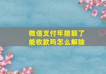 微信支付年限额了能收款吗怎么解除