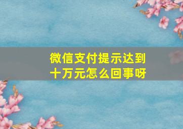 微信支付提示达到十万元怎么回事呀