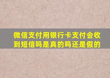 微信支付用银行卡支付会收到短信吗是真的吗还是假的