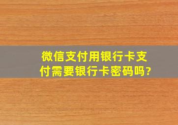 微信支付用银行卡支付需要银行卡密码吗?