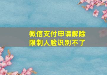 微信支付申请解除限制人脸识别不了