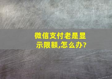 微信支付老是显示限额,怎么办?