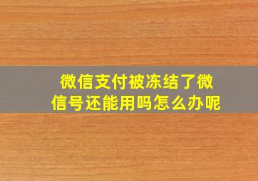 微信支付被冻结了微信号还能用吗怎么办呢