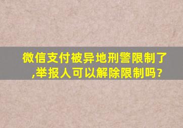 微信支付被异地刑警限制了,举报人可以解除限制吗?