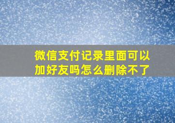 微信支付记录里面可以加好友吗怎么删除不了