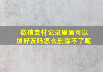 微信支付记录里面可以加好友吗怎么删除不了呢