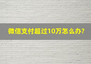 微信支付超过10万怎么办?