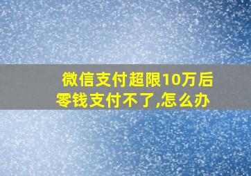 微信支付超限10万后零钱支付不了,怎么办