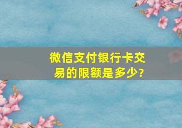 微信支付银行卡交易的限额是多少?