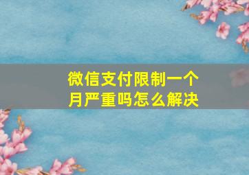 微信支付限制一个月严重吗怎么解决