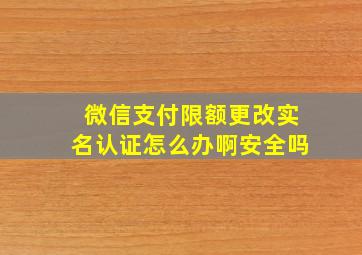 微信支付限额更改实名认证怎么办啊安全吗